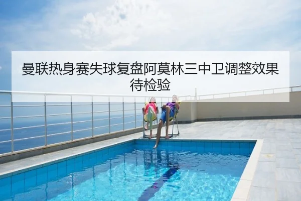 曼联热身赛失球复盘阿莫林三中卫调整效果待检验