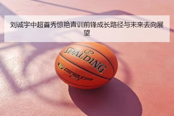 刘诚宇中超首秀惊艳青训前锋成长路径与未来去向展望