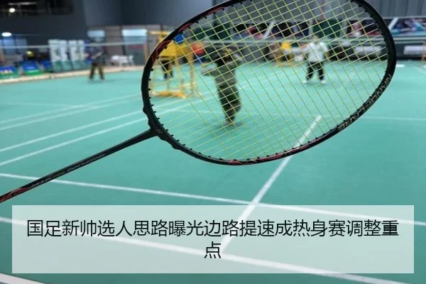 国足新帅选人思路曝光边路提速成热身赛调整重点