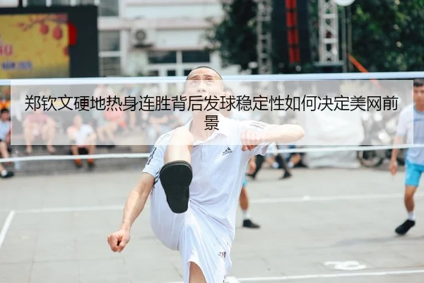 郑钦文硬地热身连胜背后发球稳定性如何决定美网前景