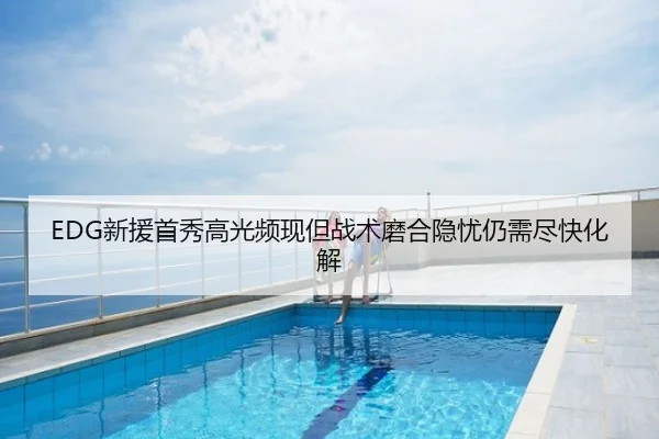 EDG新援首秀高光频现但战术磨合隐忧仍需尽快化解
